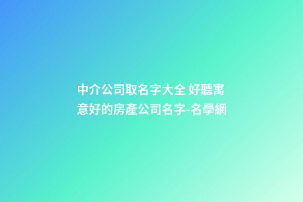 中介公司取名字大全 好聽寓意好的房產公司名字-名學網-第1張-公司起名-玄機派